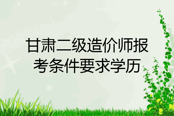 甘肃二级造价师报考条件要求学历