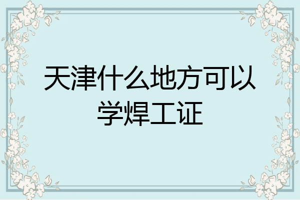 天津什么地方可以学焊工证