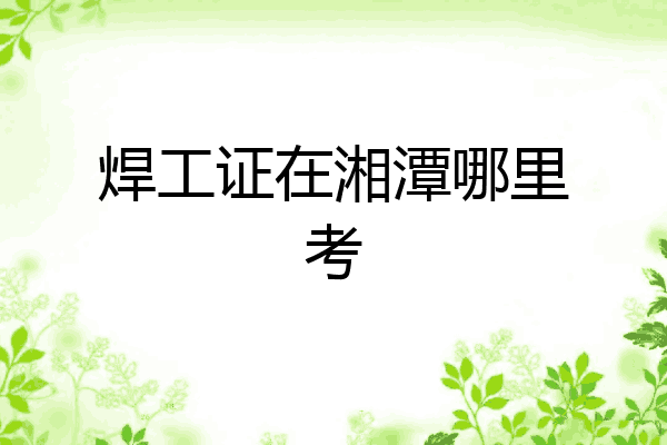 焊工证在湘潭哪里考
