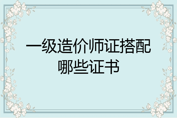 一级造价师证搭配哪些证书