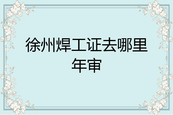 徐州焊工证去哪里年审