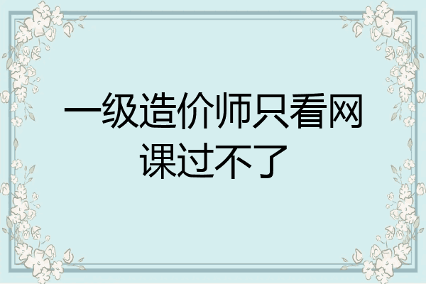 一级造价师只看网课过不了