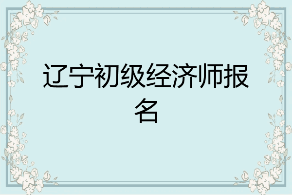 辽宁初级经济师报名