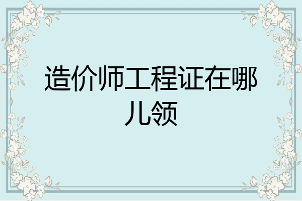 造价师工程证在哪儿领
