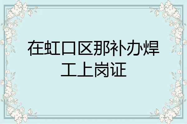 在虹口区那补办焊工上岗证
