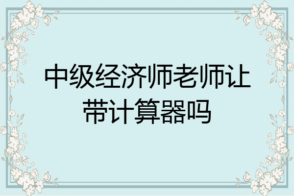 中级经济师老师让带计算器吗