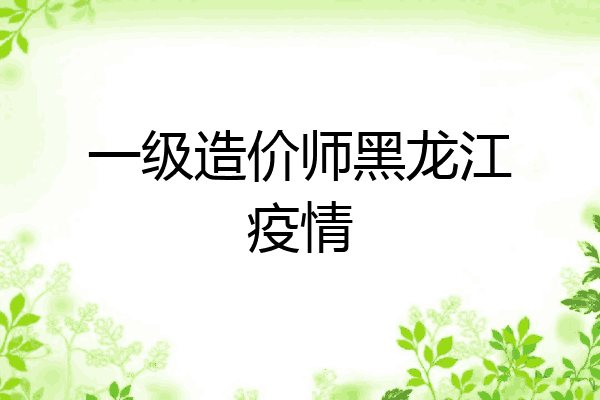 一级造价师黑龙江疫情