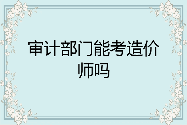 审计部门能考造价师吗