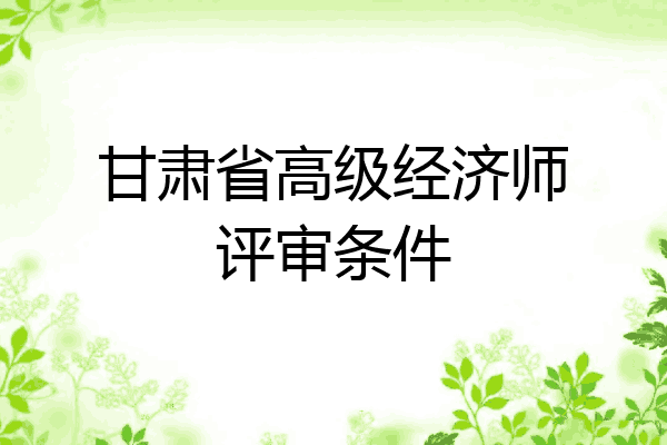 甘肃省高级经济师评审条件
