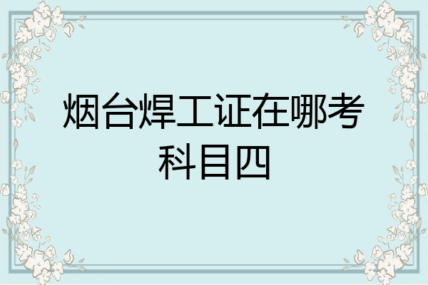 烟台焊工证在哪考科目四