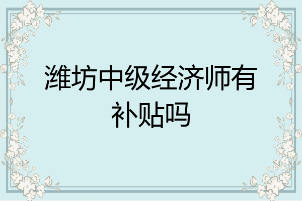 潍坊中级经济师有补贴吗
