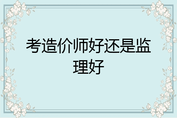 考造价师好还是监理好