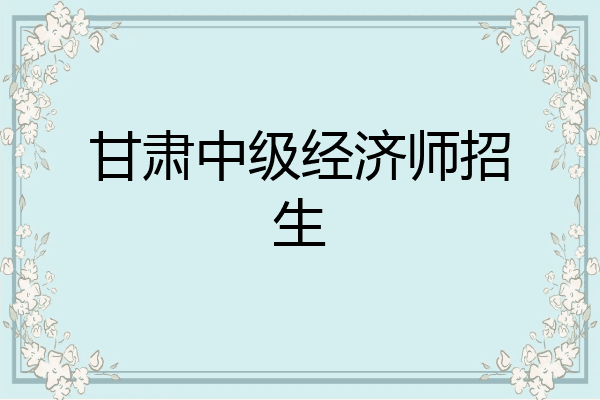 甘肃中级经济师招生