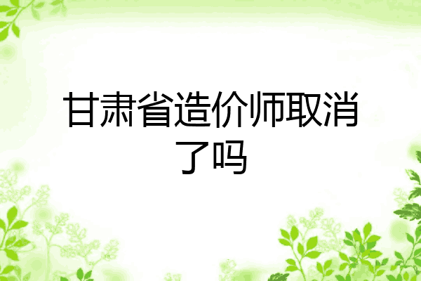 甘肃省造价师取消了吗