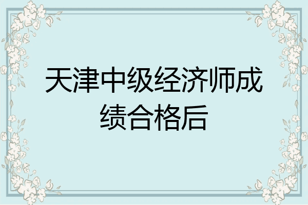 天津中级经济师成绩合格后