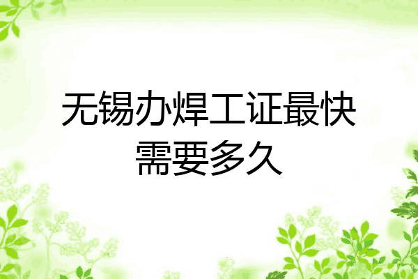 无锡办焊工证最快需要多久