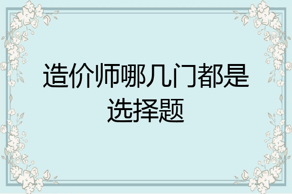 造价师哪几门都是选择题