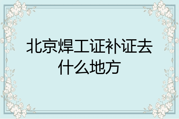 北京焊工证补证去什么地方