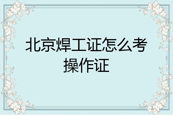 北京焊工证怎么考操作证
