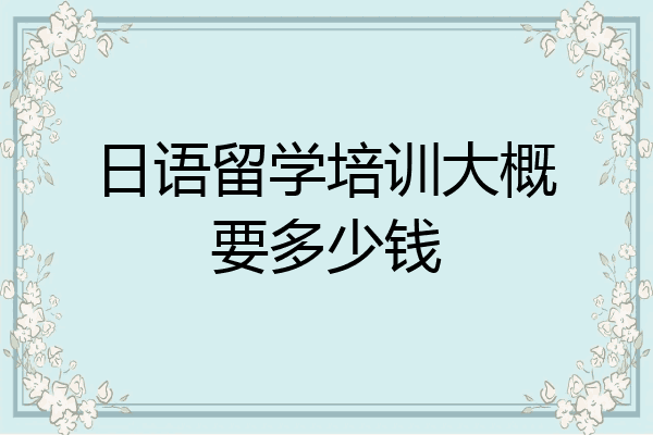 日语留学培训大概要多少钱