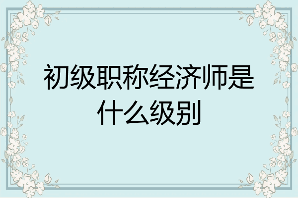 初级职称经济师是什么级别