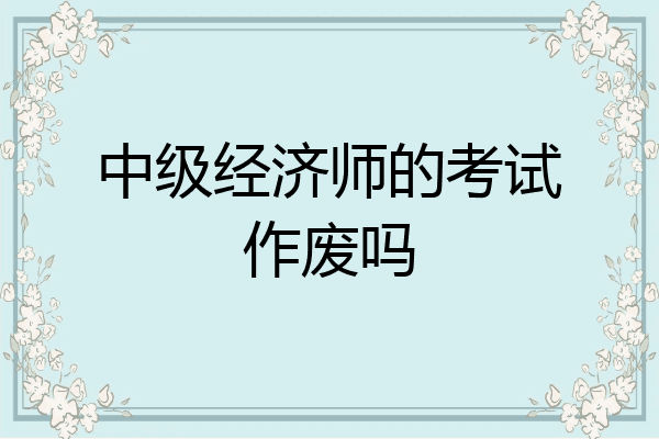 中级经济师的考试作废吗