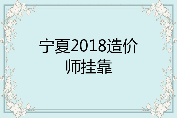宁夏2018造价师挂靠