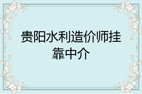 贵阳水利造价师挂靠中介