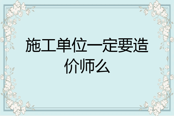 施工单位一定要造价师么
