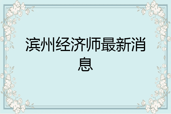 滨州经济师最新消息