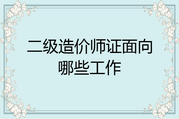 二级造价师证面向哪些工作