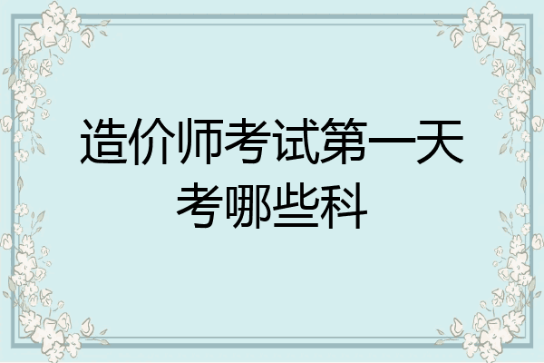 造价师考试第一天考哪些科