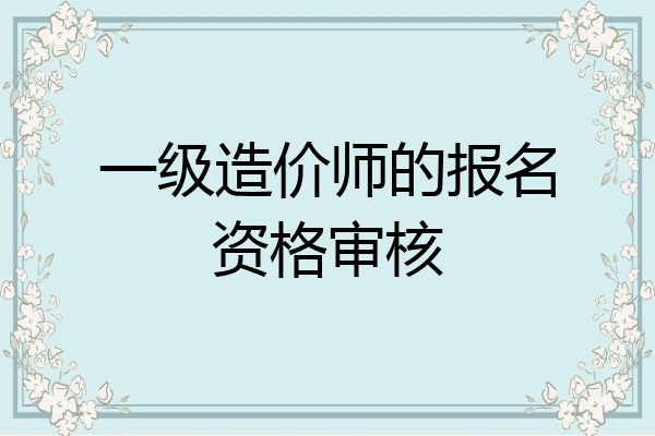 一级造价师的报名资格审核