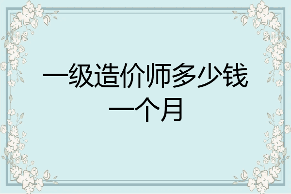 一级造价师多少钱一个月