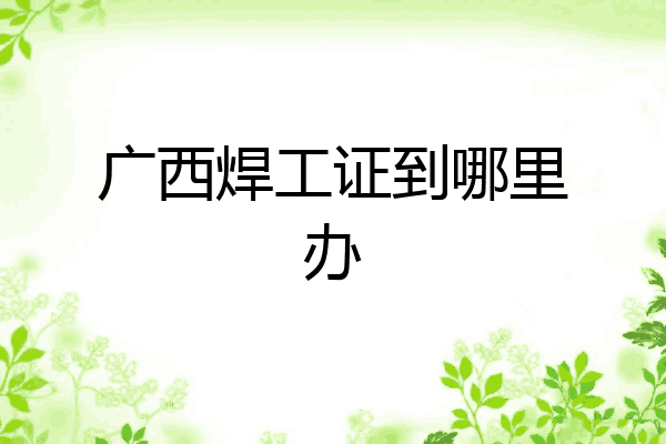 广西焊工证到哪里办