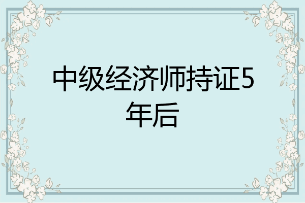 中级经济师持证5年后