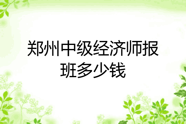 郑州中级经济师报班多少钱