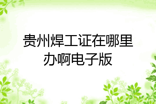 贵州焊工证在哪里办啊电子版