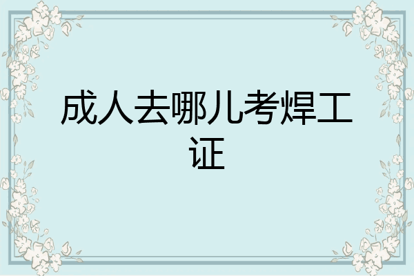 成人去哪儿考焊工证