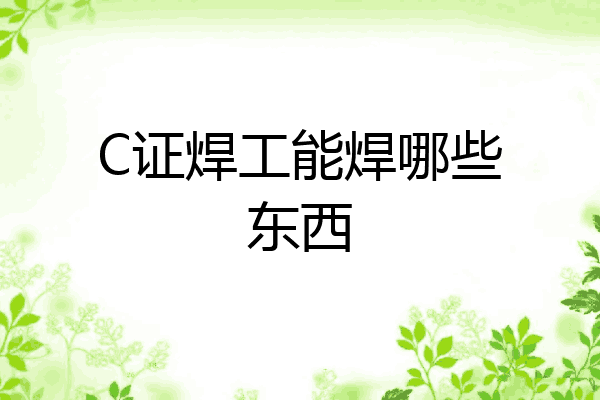 C证焊工能焊哪些东西
