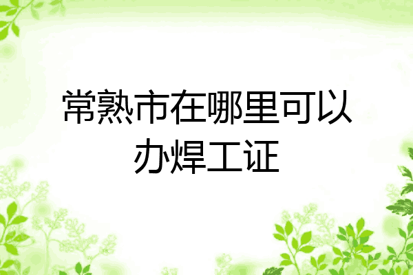 常熟市在哪里可以办焊工证
