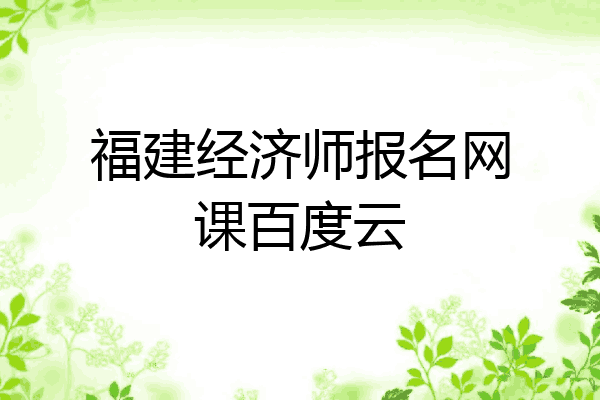 福建经济师报名网课百度云