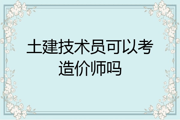 土建技术员可以考造价师吗