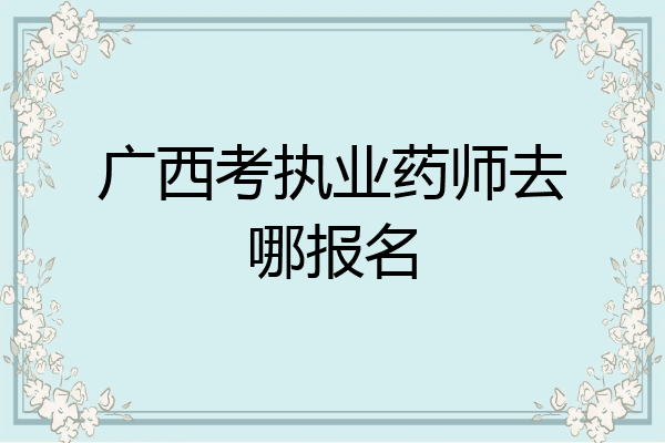 广西考执业药师去哪报名