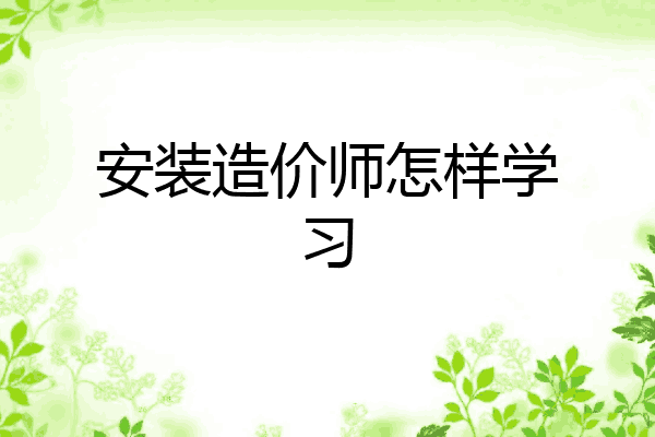 安装造价师怎样学习