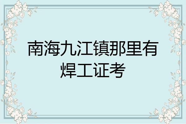 南海九江镇那里有焊工证考