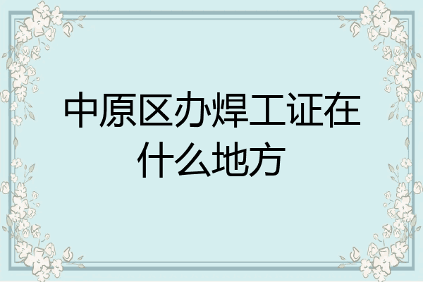 中原区办焊工证在什么地方