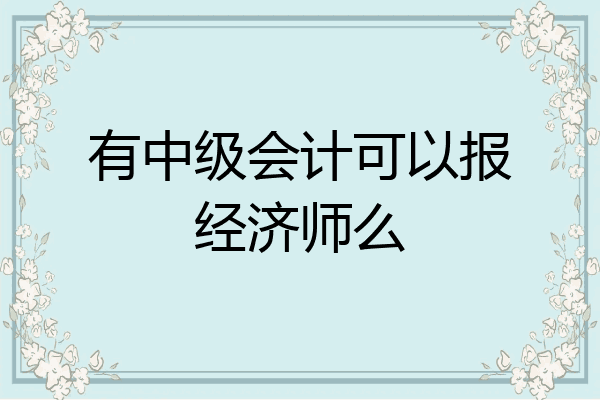 有中级会计可以报经济师么