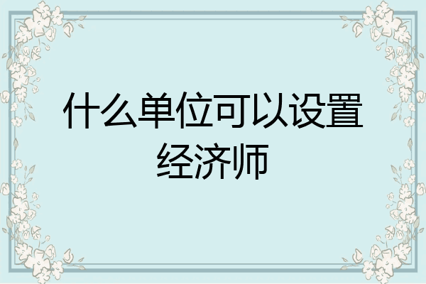 什么单位可以设置经济师
