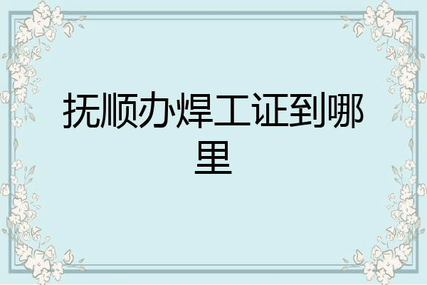抚顺办焊工证到哪里